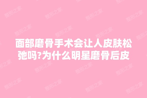 面部磨骨手术会让人皮肤松弛吗?为什么明星磨骨后皮...