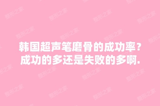 韩国超声笔磨骨的成功率？成功的多还是失败的多啊...