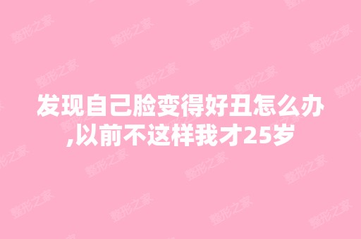 发现自己脸变得好丑怎么办,以前不这样我才25岁