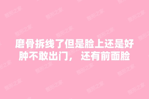 磨骨拆线了但是脸上还是好肿不敢出门， 还有前面脸...