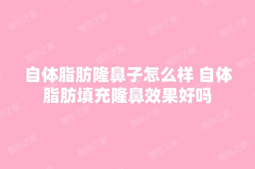 自体脂肪隆鼻子怎么样 自体脂肪填充隆鼻效果好吗