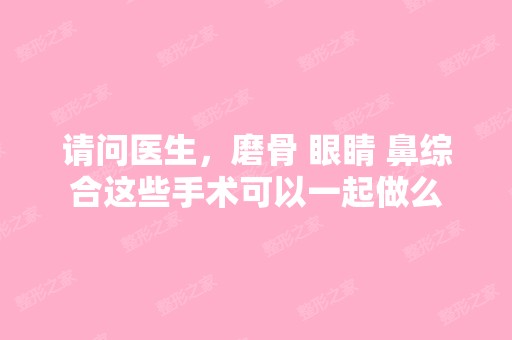 请问医生，磨骨 眼睛 鼻综合这些手术可以一起做么