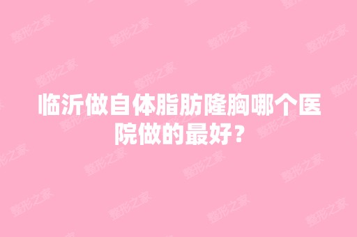 临沂做自体脂肪隆胸哪个医院做的比较好？