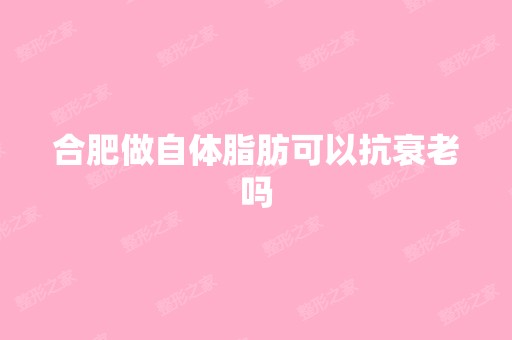 合肥做自体脂肪可以抗衰老吗