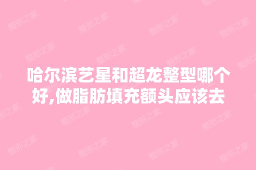 哈尔滨艺星和超龙整型哪个好,做脂肪填充额头应该去哪家更有保障