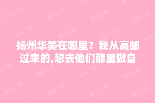 扬州华美在哪里？我从高邮过来的,想去他们那里做自体脂肪填充。