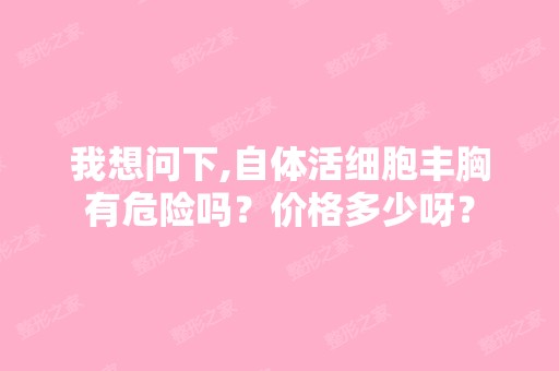 我想问下,自体活细胞丰胸有危险吗？价格多少呀？