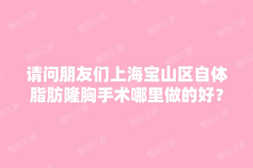 请问朋友们上海宝山区自体脂肪隆胸手术哪里做的好？？