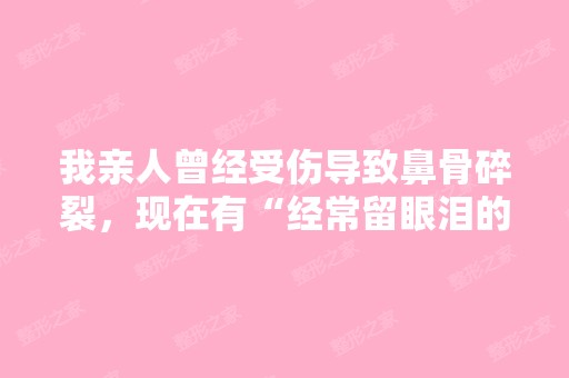 我亲人曾经受伤导致鼻骨碎裂，现在有“经常留眼泪的...