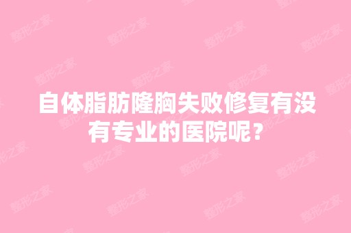 自体脂肪隆胸失败修复有没有专业的医院呢？