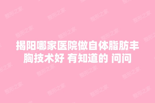 揭阳哪家医院做自体脂肪丰胸技术好 有知道的 问问