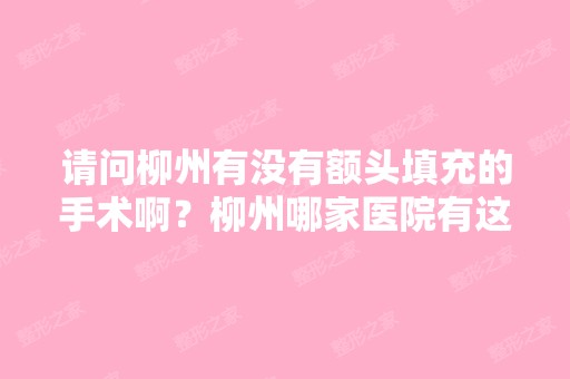 请问柳州有没有额头填充的手术啊？柳州哪家医院有这个技术啊？