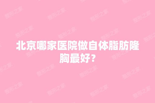 北京哪家医院做自体脂肪隆胸比较好？