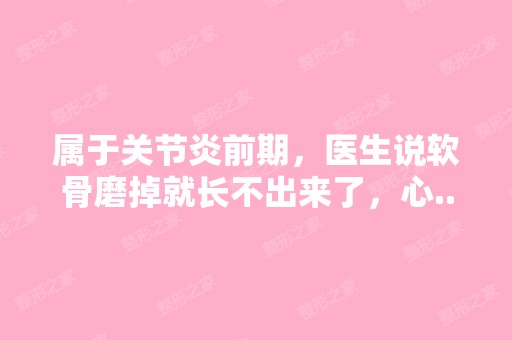 属于关节炎前期，医生说软骨磨掉就长不出来了，心...