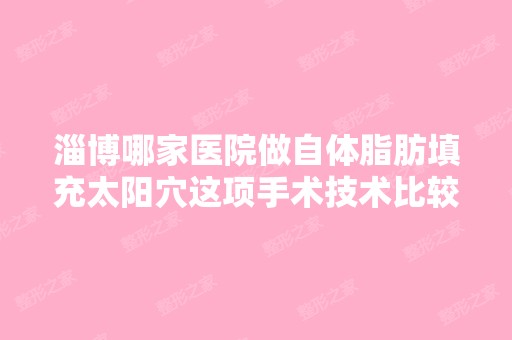 淄博哪家医院做自体脂肪填充太阳穴这项手术技术比较成熟