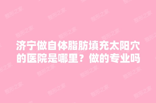 济宁做自体脂肪填充太阳穴的医院是哪里？做的专业吗？