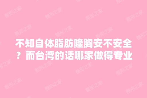 不知自体脂肪隆胸安不安全？而台湾的话哪家做得专业？