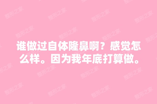 谁做过自体隆鼻啊？感觉怎么样。因为我年底打算做。