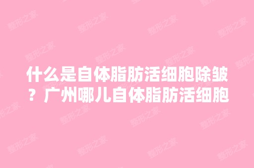 什么是自体脂肪活细胞除皱？广州哪儿自体脂肪活细胞除皱做的好？