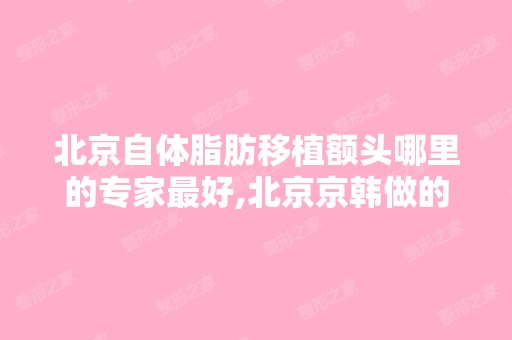 北京自体脂肪移植额头哪里的专家比较好,北京京韩做的如何？