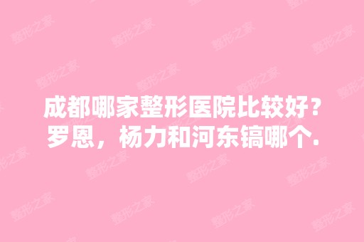 成都哪家整形医院比较好？罗恩，杨力和河东镐哪个...