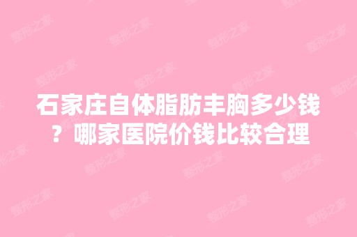 石家庄自体脂肪丰胸多少钱？哪家医院价钱比较合理