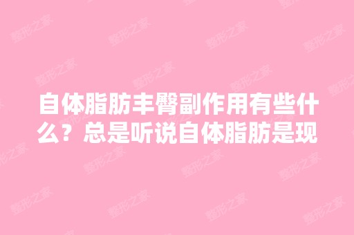 自体脂肪丰臀副作用有些什么？总是听说自体脂肪是现在比较好的填...