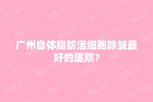 广州自体脂肪活细胞除皱比较好的医院？