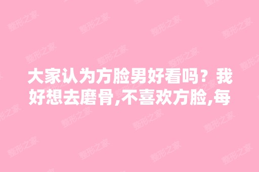 大家认为方脸男好看吗？我好想去磨骨,不喜欢方脸,每次照镜子都想...