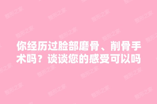 你经历过脸部磨骨、削骨手术吗？谈谈您的感受可以吗？谢谢您！ - 搜...