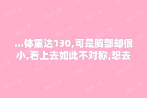 ...体重达130,可是胸部却很小,看上去如此不对称,想去做自体脂肪...