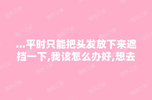 ...平时只能把头发放下来遮挡一下,我该怎么办好,想去磨骨,广州什...