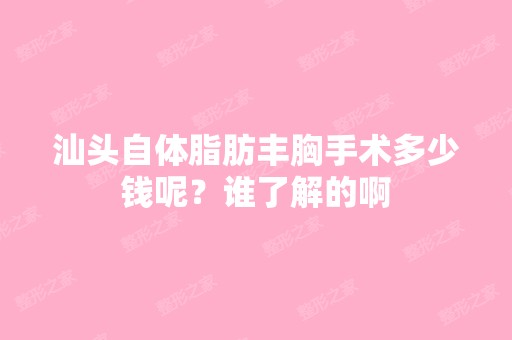 汕头自体脂肪丰胸手术多少钱呢？谁了解的啊