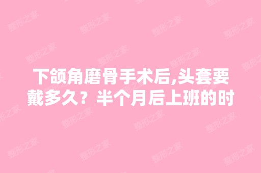 下颌角磨骨手术后,头套要戴多久？半个月后上班的时候不戴只在下班...