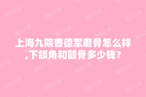 上海九院曹德军磨骨怎么样,下颌角和颧骨多少钱？