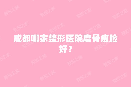 成都哪家整形医院磨骨瘦脸好？