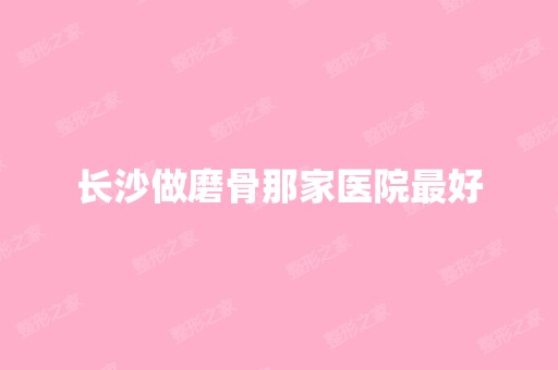 长沙做磨骨那家医院比较好