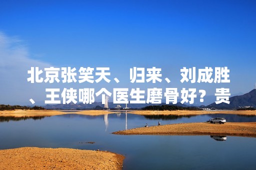 北京张笑天、归来、刘成胜、王侠哪个医生磨骨好？贵吗？