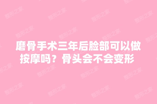 磨骨手术三年后脸部可以做按摩吗？骨头会不会变形 磨骨手术三年后脸...