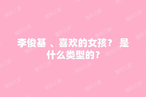 李俊基 、喜欢的女孩？ 是什么类型的？