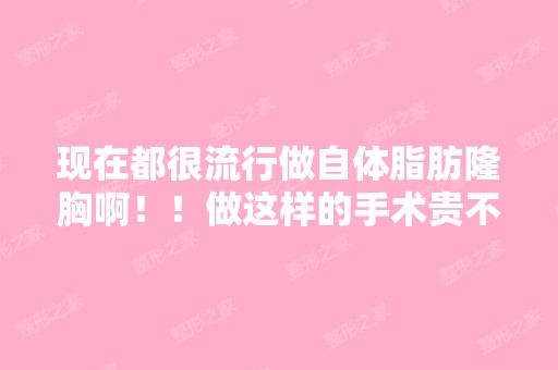 现在都很流行做自体脂肪隆胸啊！！做这样的手术贵不贵啊？？重庆做...