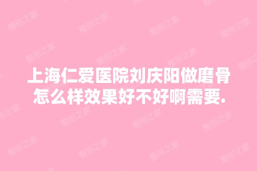 上海仁爱医院刘庆阳做磨骨怎么样效果好不好啊需要...