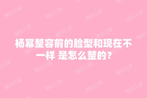 杨幂整容前的脸型和现在不一样 是怎么整的？