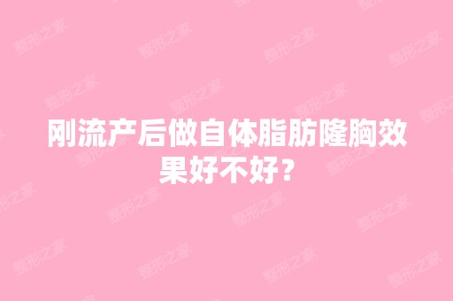 刚流产后做自体脂肪隆胸效果好不好？