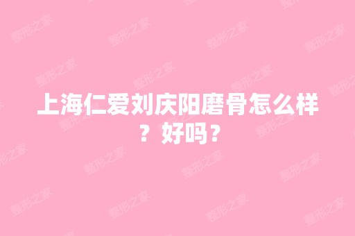 上海仁爱刘庆阳磨骨怎么样？好吗？