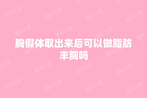 胸假体取出来后可以做脂肪丰胸吗