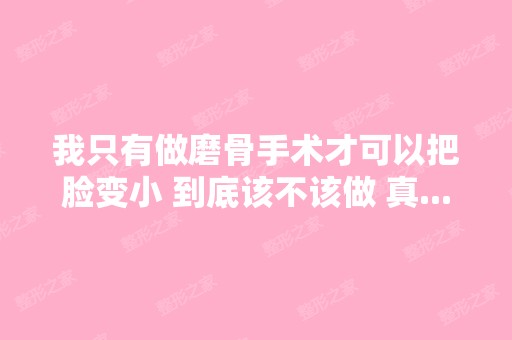 我只有做磨骨手术才可以把脸变小 到底该不该做 真...