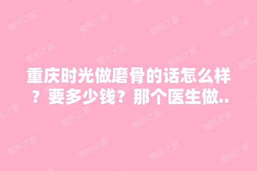 重庆时光做磨骨的话怎么样？要多少钱？那个医生做...