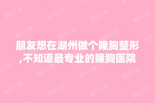 朋友想在湖州做个隆胸整形,不知道哪家好的隆胸医院在哪里啊,谁知...