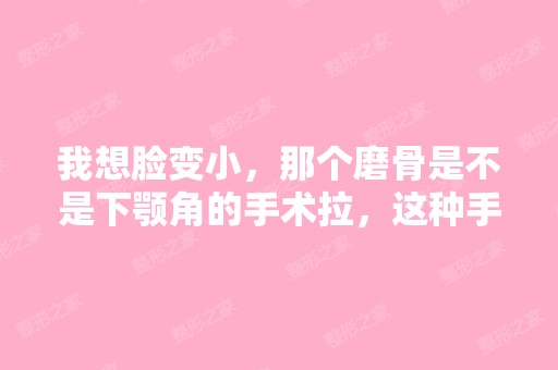 我想脸变小，那个磨骨是不是下颚角的手术拉，这种手术